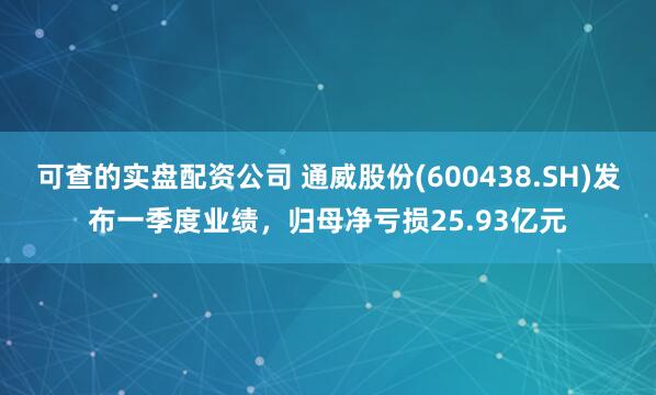 可查的实盘配资公司 通威股份(600438.SH)发布一季度业绩，归母净亏损25.93亿元