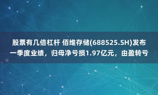 股票有几倍杠杆 佰维存储(688525.SH)发布一季度业绩，归母净亏损1.97亿元，由盈转亏