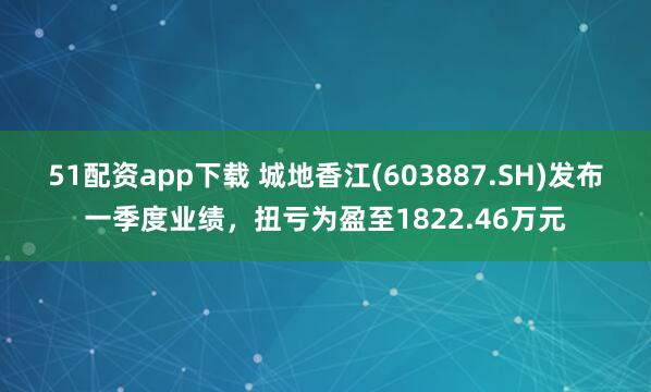 51配资app下载 城地香江(603887.SH)发布一季度业绩，扭亏为盈至1822.46万元