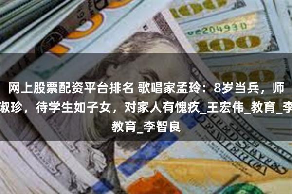 网上股票配资平台排名 歌唱家孟玲：8岁当兵，师从郭淑珍，待学生如子女，对家人有愧疚_王宏伟_教育_李智良