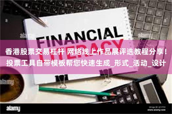香港股票交易杠杆 网络线上作品展评选教程分享！投票工具自带模板帮您快速生成_形式_活动_设计