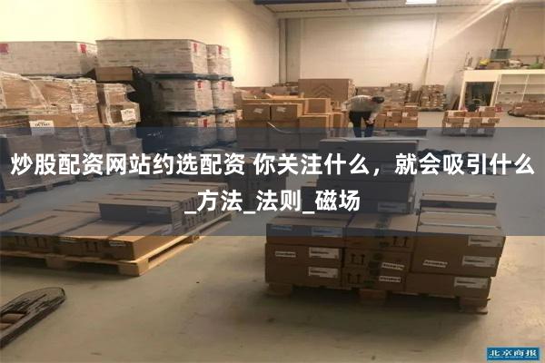炒股配资网站约选配资 你关注什么，就会吸引什么_方法_法则_磁场