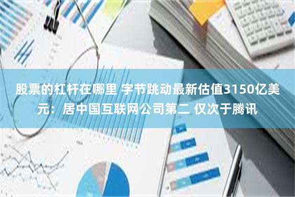 股票的杠杆在哪里 字节跳动最新估值3150亿美元：居中国互联网公司第二 仅次于腾讯