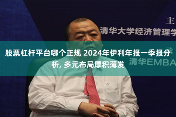 股票杠杆平台哪个正规 2024年伊利年报一季报分析, 多元布局厚积薄发