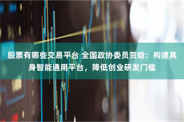 股票有哪些交易平台 全国政协委员贺晗：构建具身智能通用平台，降低创业研发门槛