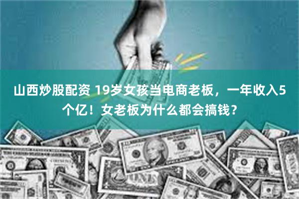 山西炒股配资 19岁女孩当电商老板，一年收入5个亿！女老板为什么都会搞钱？