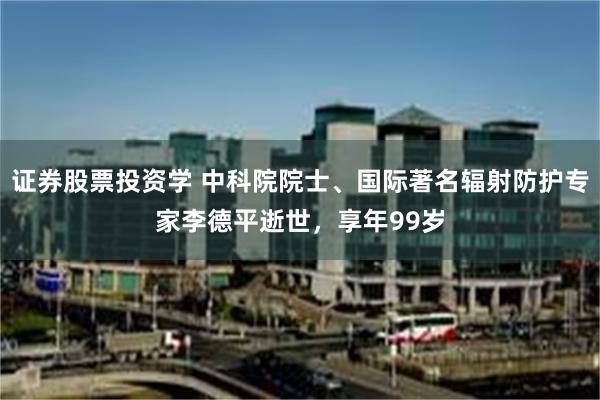证券股票投资学 中科院院士、国际著名辐射防护专家李德平逝世，享年99岁