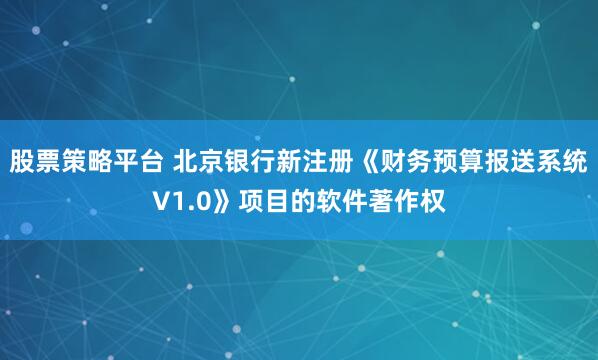 股票策略平台 北京银行新注册《财务预算报送系统V1.0》项目的软件著作权