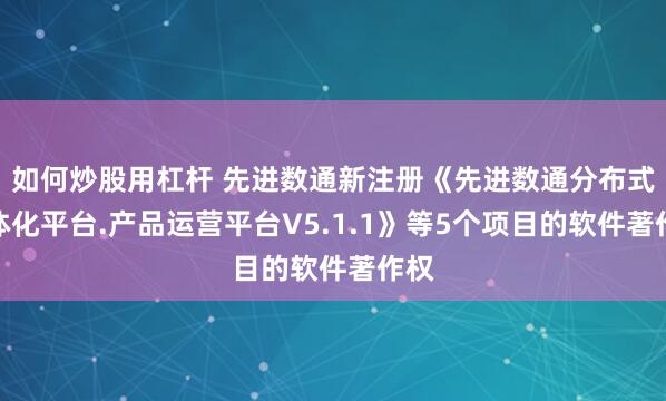 如何炒股用杠杆 先进数通新注册《先进数通分布式一体化平台.产品运营平台V5.1.1》等5个项目的软件著作权
