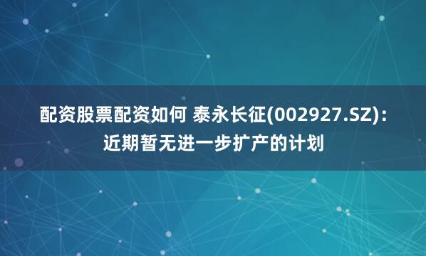 配资股票配资如何 泰永长征(002927.SZ)：近期暂无进一步扩产的计划