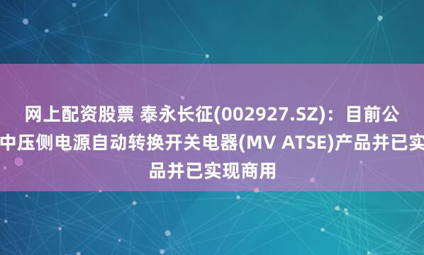 网上配资股票 泰永长征(002927.SZ)：目前公司具有中压侧电源自动转换开关电器(MV ATSE)产品并已实现商用