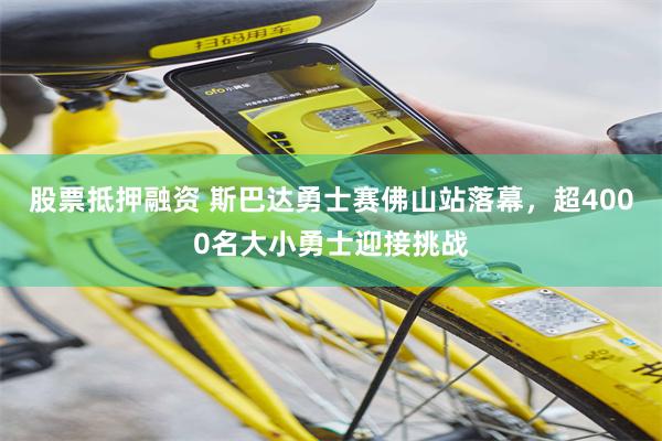 股票抵押融资 斯巴达勇士赛佛山站落幕，超4000名大小勇士迎接挑战