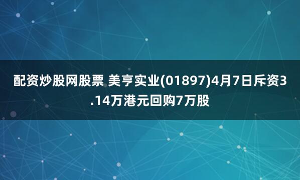 配资炒股网股票 美亨实业(01897)4月7日斥资3.14万港元回购7万股