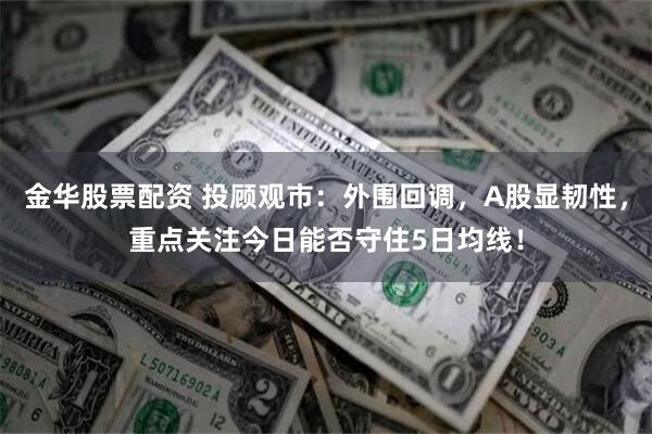 金华股票配资 投顾观市：外围回调，A股显韧性，重点关注今日能否守住5日均线！