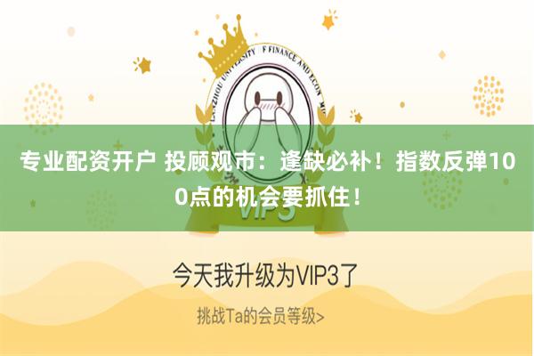 专业配资开户 投顾观市：逢缺必补！指数反弹100点的机会要抓住！