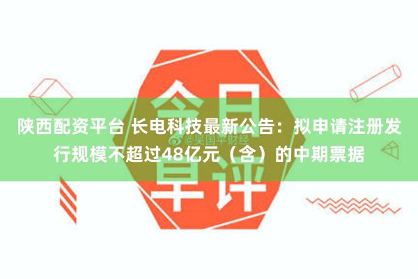 陕西配资平台 长电科技最新公告：拟申请注册发行规模不超过48亿元（含）的中期票据