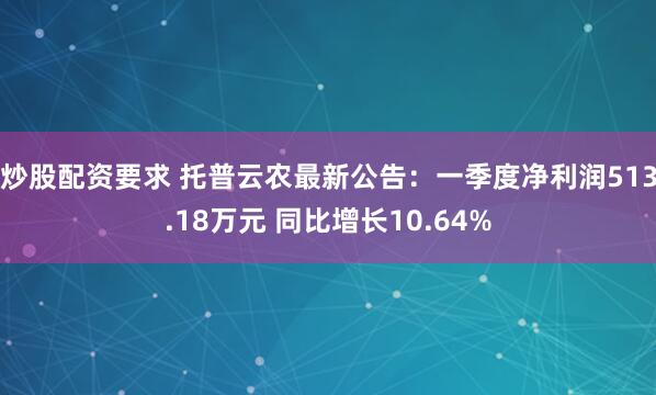 炒股配资要求 托普云农最新公告：一季度净利润513.18万元 同比增长10.64%
