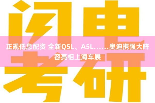 正规低息配资 全新Q5L、A5L……奥迪携强大阵容亮相上海车展