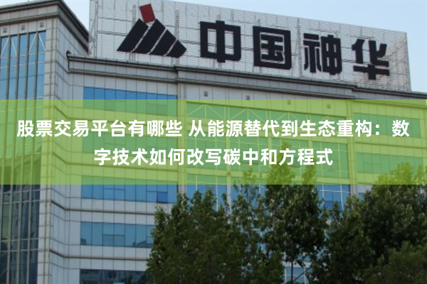 股票交易平台有哪些 从能源替代到生态重构：数字技术如何改写碳中和方程式