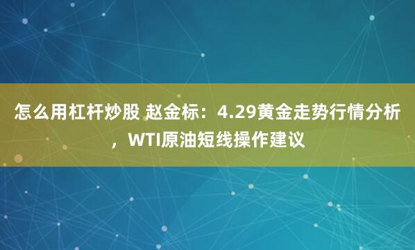 怎么用杠杆炒股 赵金标：4.29黄金走势行情分析，WTI原油短线操作建议