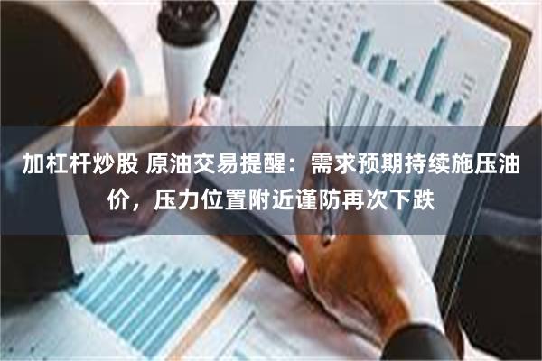加杠杆炒股 原油交易提醒：需求预期持续施压油价，压力位置附近谨防再次下跌