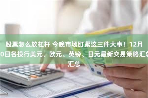 股票怎么放杠杆 今晚市场盯紧这三件大事！12月20日各投行美元、欧元、英镑、日元最新交易策略汇总