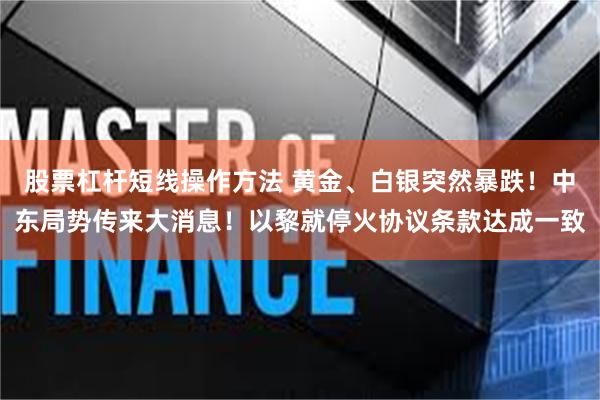股票杠杆短线操作方法 黄金、白银突然暴跌！中东局势传来大消息！以黎就停火协议条款达成一致