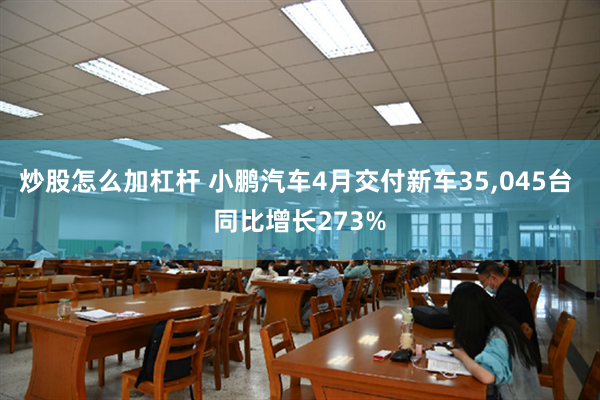 炒股怎么加杠杆 小鹏汽车4月交付新车35,045台 同比增长273%