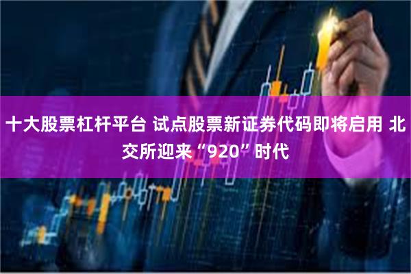 十大股票杠杆平台 试点股票新证券代码即将启用 北交所迎来“920”时代