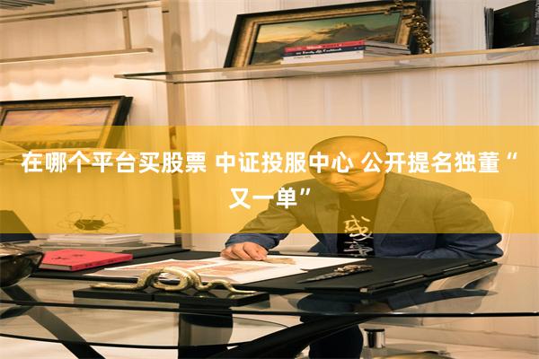 在哪个平台买股票 中证投服中心 公开提名独董“又一单”