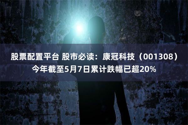 股票配置平台 股市必读：康冠科技（001308）今年截至5月7日累计跌幅已超20%