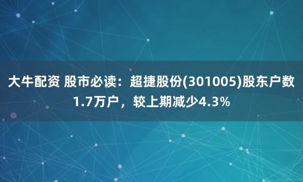 大牛配资 股市必读：超捷股份(301005)股东户数1.7万户，较上期减少4.3%