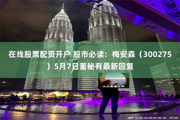 在线股票配资开户 股市必读：梅安森（300275）5月7日董秘有最新回复