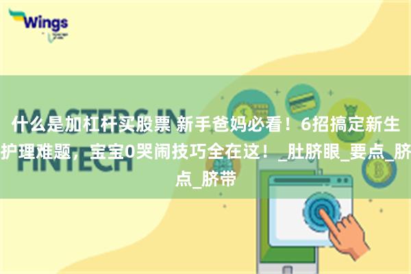 什么是加杠杆买股票 新手爸妈必看！6招搞定新生儿护理难题，宝宝0哭闹技巧全在这！_肚脐眼_要点_脐带