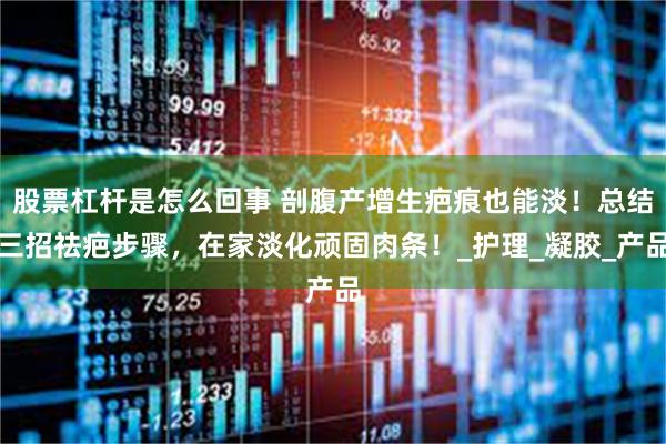 股票杠杆是怎么回事 剖腹产增生疤痕也能淡！总结三招祛疤步骤，在家淡化顽固肉条！_护理_凝胶_产品