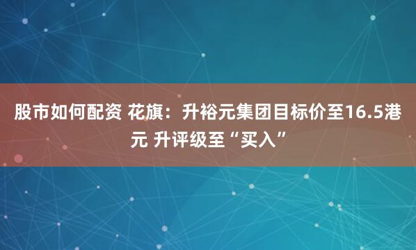 股市如何配资 花旗：升裕元集团目标价至16.5港元 升评级至“买入”