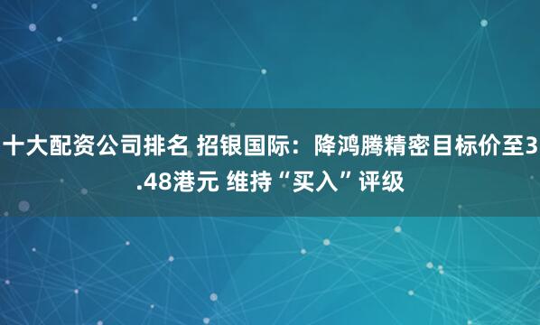 十大配资公司排名 招银国际：降鸿腾精密目标价至3.48港元 维持“买入”评级