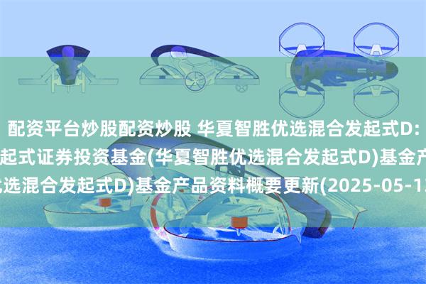 配资平台炒股配资炒股 华夏智胜优选混合发起式D: 华夏智胜优选混合型发起式证券投资基金(华夏智胜优选混合发起式D)基金产品资料概要更新(2025-05-13)