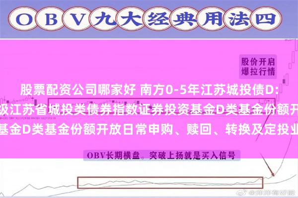 股票配资公司哪家好 南方0-5年江苏城投债D: 南方中债0-5年中高等级江苏省城投类债券指数证券投资基金D类基金份额开放日常申购、赎回、转换及定投业务的公告