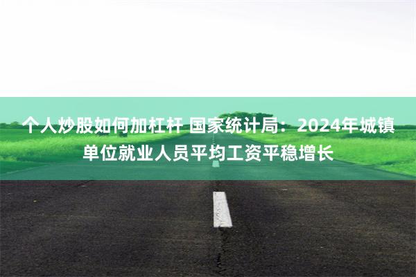 个人炒股如何加杠杆 国家统计局：2024年城镇单位就业人员平均工资平稳增长