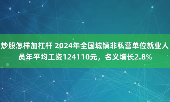 炒股怎样加杠杆 2024年全国城镇非私营单位就业人员年平均工资124110元，名义增长2.8%