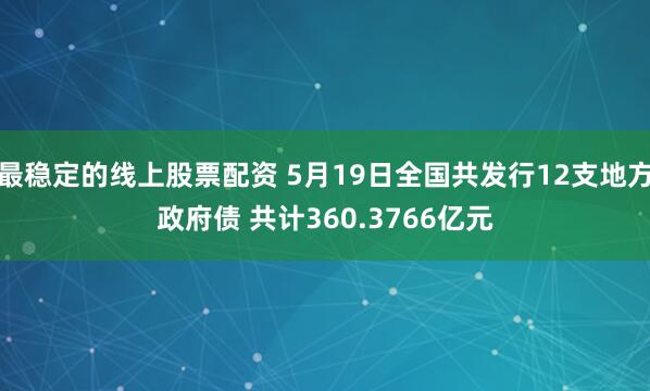 最稳定的线上股票配资 5月19日全国共发行12支地方政府债 共计360.3766亿元