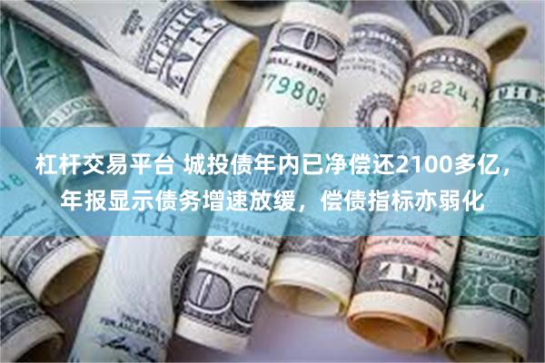 杠杆交易平台 城投债年内已净偿还2100多亿，年报显示债务增速放缓，偿债指标亦弱化