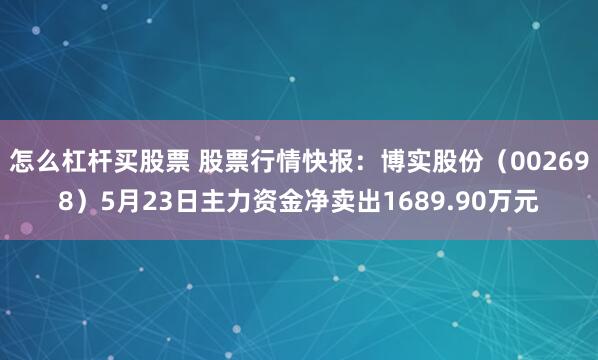 怎么杠杆买股票 股票行情快报：博实股份（002698）5月23日主力资金净卖出1689.90万元