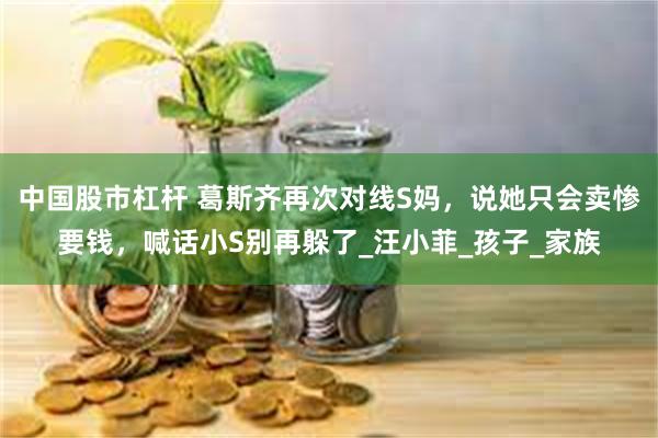 中国股市杠杆 葛斯齐再次对线S妈，说她只会卖惨要钱，喊话小S别再躲了_汪小菲_孩子_家族