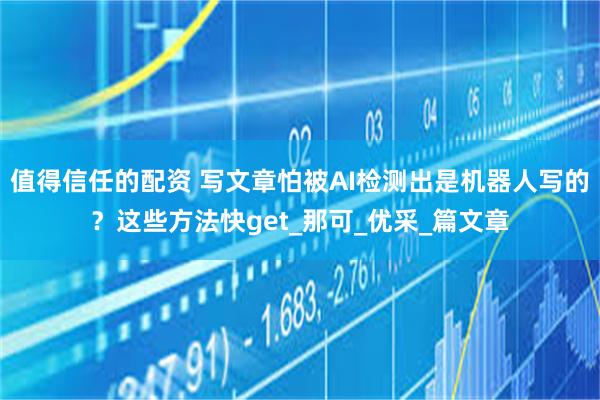 值得信任的配资 写文章怕被AI检测出是机器人写的？这些方法快get_那可_优采_篇文章