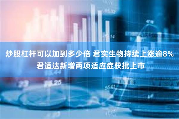 炒股杠杆可以加到多少倍 君实生物持续上涨逾8% 君适达新增两项适应症获批上市