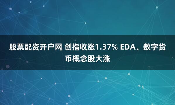 股票配资开户网 创指收涨1.37% EDA、数字货币概念股大涨