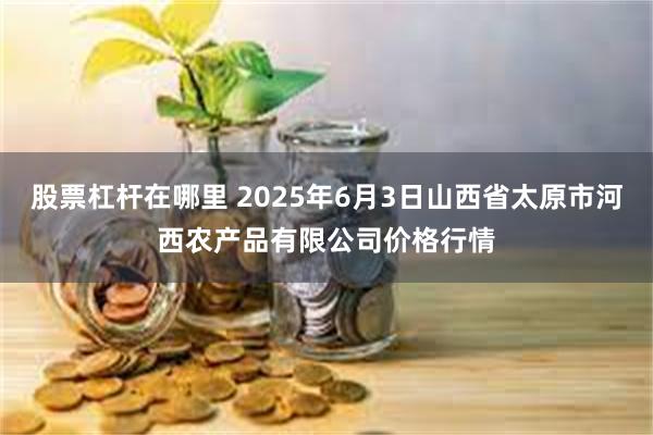 股票杠杆在哪里 2025年6月3日山西省太原市河西农产品有限公司价格行情