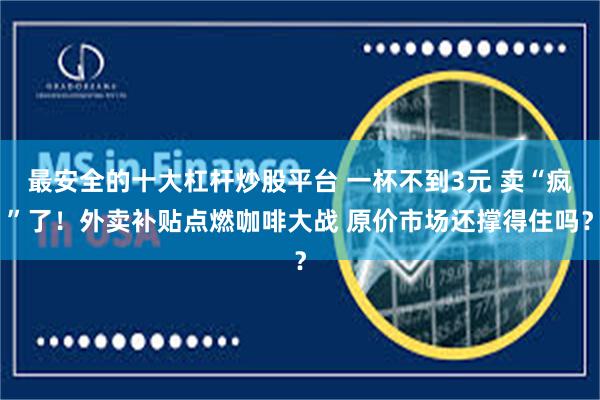 最安全的十大杠杆炒股平台 一杯不到3元 卖“疯”了！外卖补贴点燃咖啡大战 原价市场还撑得住吗？